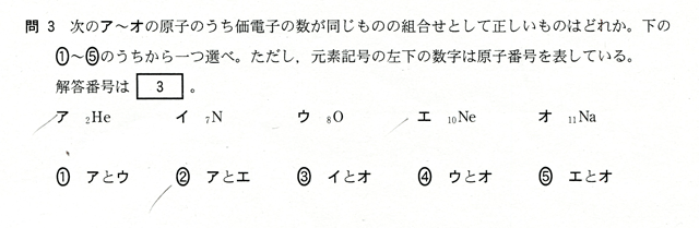 問３　次のア～オの原子のうち価電子の数が同じものの組み合わせとして正しいものはどれか。下の①～⑤のうちから一つ選べ。ただし、元素記号の左下の数字は原子番号を表している。　ア２Ｈｅ　イ７Ｎ　ウ８Ｏ　エ１０Ｎｅ　オ１１Ｎａ　①アとウ　②アとエ　③イとオ　④ウとオ　⑤エとオ