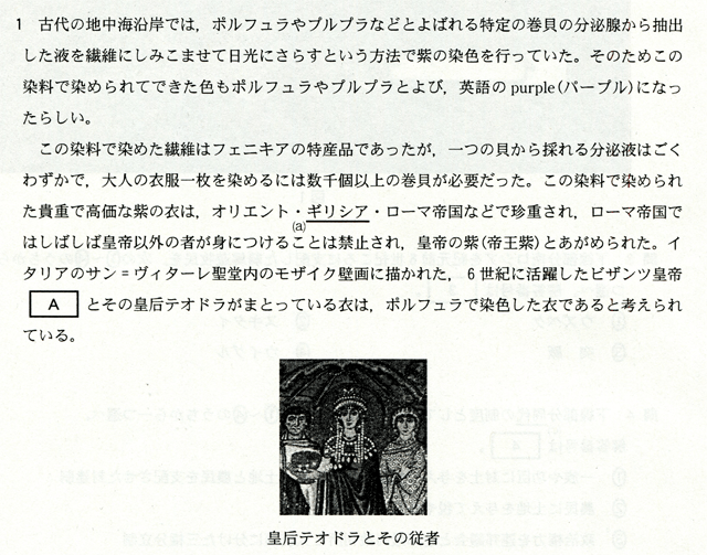 １　古代の地中海沿岸では、ポルフュラやブルブラなどとよばれる特定の巻貝の分泌線から抽出した液を繊維にしみこませて日光にさらすという方法で紫の染色を行っていた。そのためこの染料で染められてできた色もポルフュラやブルブラとよび、英語のpurple（パープル）になったらしい。　この染科で染めた繊維はフェニキアの特産品であったが、一つの貝から採れる分泌液はごくわずかで、大人の衣服一枚を染めるには数千個以上の巻貝が必要だった。この染料で染められた貴重で高価な紫の衣は、オリエント・ギリシャ・ローマ帝国などで珍重され、ローマ帝国ではしばしば皇帝以外の者が身につけることは禁止され、皇帝の紫（皇帝紫）とあがめられた。イタリアのサン＝ヴィターレ聖堂内のモザイク壁画に描かれた、６世紀に活躍したビザンツ皇帝[Ａ]とその皇后テオドラがまとっている衣は、ポルフェラで染色した衣であると考えられている。　皇后テオドラとその従者