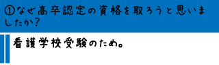 ①なぜ高卒認定の資格を取ろうと思いましたか？―看護学校受験のため。