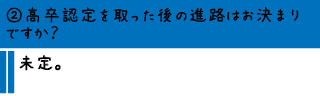 ②高卒認定を取った後の進路はお決まりですか？―未定。